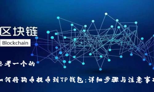 思考一个的

如何将狗币提币到TP钱包：详细步骤与注意事项
