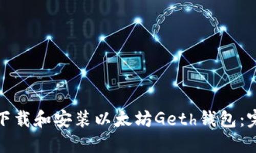 : 如何下载和安装以太坊Geth钱包：完整指南
